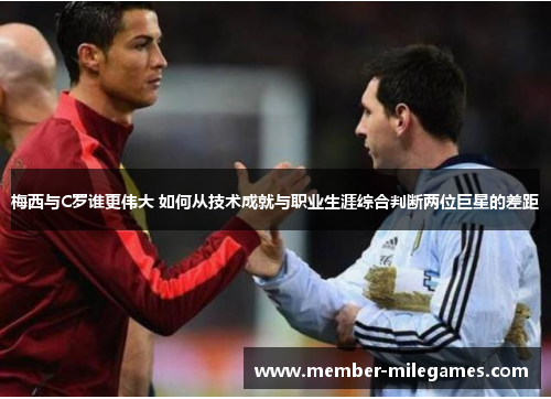 梅西与C罗谁更伟大 如何从技术成就与职业生涯综合判断两位巨星的差距