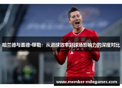 哈兰德与盖德·穆勒：从进球效率到球场影响力的深度对比
