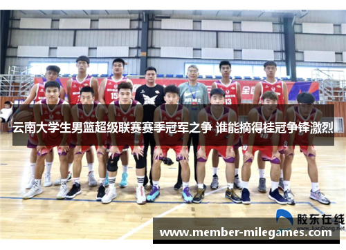 云南大学生男篮超级联赛赛季冠军之争 谁能摘得桂冠争锋激烈