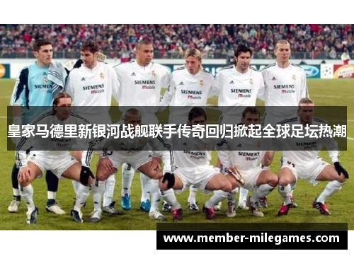 皇家马德里新银河战舰联手传奇回归掀起全球足坛热潮