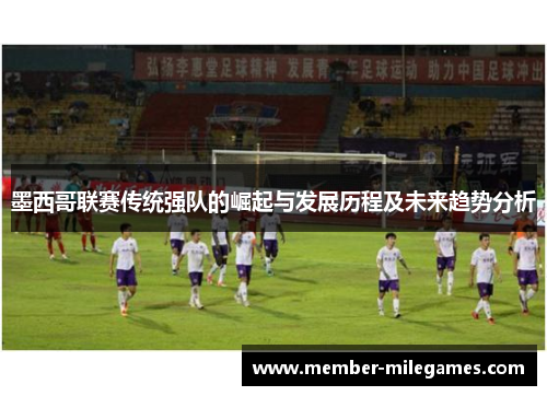 墨西哥联赛传统强队的崛起与发展历程及未来趋势分析