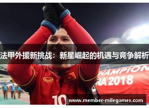 法甲外援新挑战：新星崛起的机遇与竞争解析