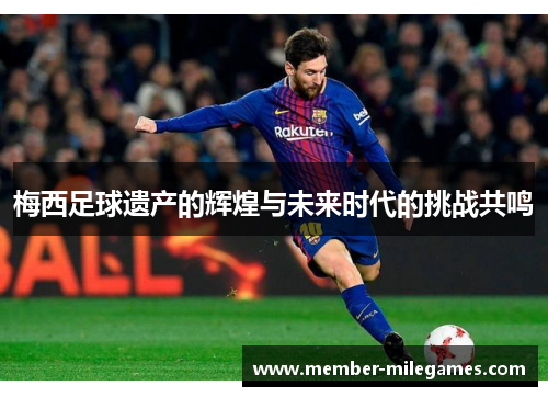 梅西足球遗产的辉煌与未来时代的挑战共鸣