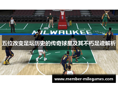 五位改变足坛历史的传奇球星及其不朽足迹解析