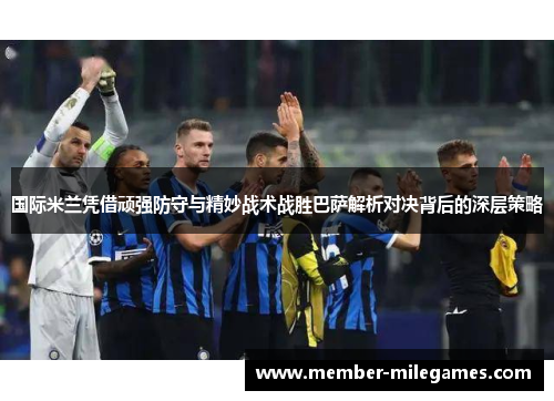 国际米兰凭借顽强防守与精妙战术战胜巴萨解析对决背后的深层策略