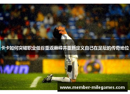 卡卡如何突破职业低谷重返巅峰并重新定义自己在足坛的传奇地位