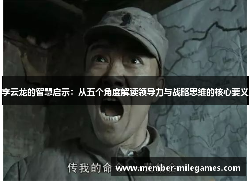 李云龙的智慧启示：从五个角度解读领导力与战略思维的核心要义