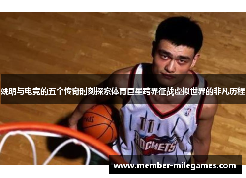 姚明与电竞的五个传奇时刻探索体育巨星跨界征战虚拟世界的非凡历程