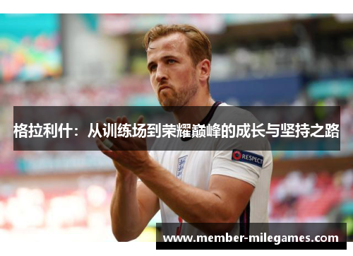 格拉利什：从训练场到荣耀巅峰的成长与坚持之路