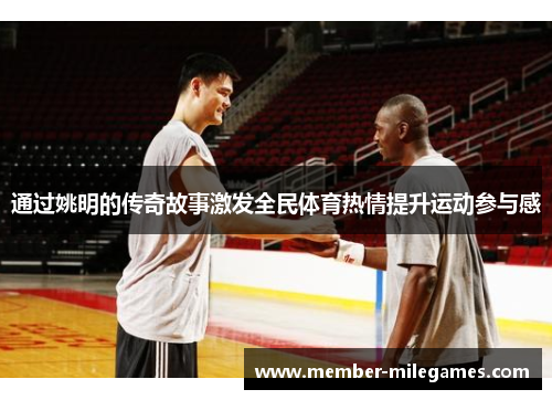 通过姚明的传奇故事激发全民体育热情提升运动参与感