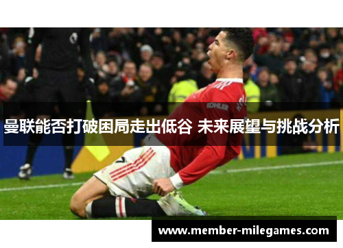 曼联能否打破困局走出低谷 未来展望与挑战分析