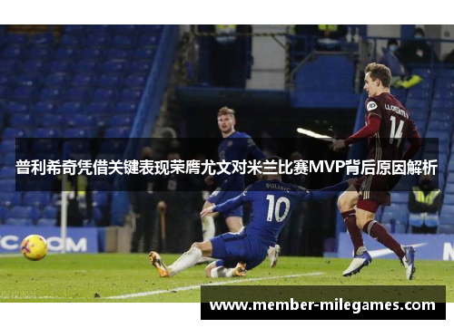 普利希奇凭借关键表现荣膺尤文对米兰比赛MVP背后原因解析