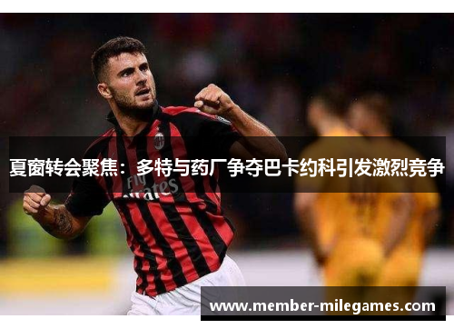 夏窗转会聚焦：多特与药厂争夺巴卡约科引发激烈竞争