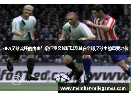 FIFA足球奖杯的由来与象征意义解析以及其在全球足球中的重要地位