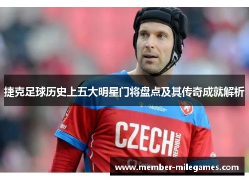 捷克足球历史上五大明星门将盘点及其传奇成就解析