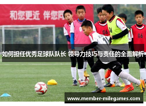 如何担任优秀足球队队长 领导力技巧与责任的全面解析