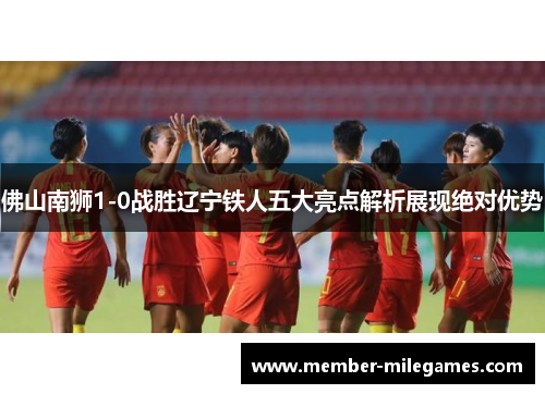 佛山南狮1-0战胜辽宁铁人五大亮点解析展现绝对优势