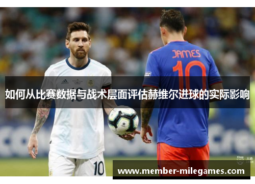 如何从比赛数据与战术层面评估赫维尔进球的实际影响