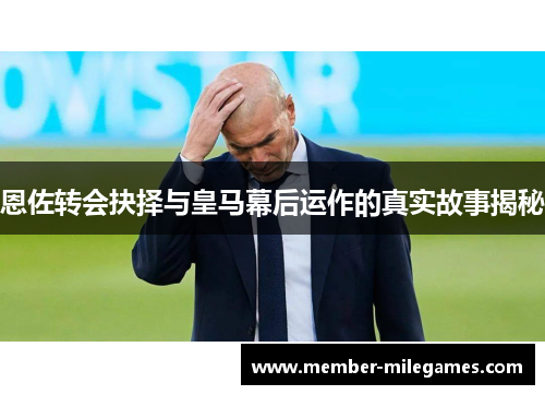 恩佐转会抉择与皇马幕后运作的真实故事揭秘