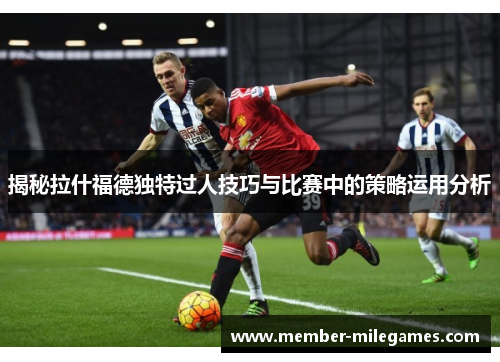 揭秘拉什福德独特过人技巧与比赛中的策略运用分析