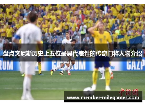 盘点突尼斯历史上五位最具代表性的传奇门将人物介绍