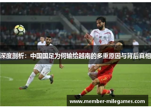 深度剖析:中国国足为何输给越南的多重原因与背后真相 深度剖析:中国国足为何输给越南的多重原因与背后真相