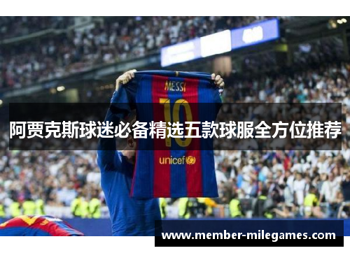 阿贾克斯球迷必备精选五款球服全方位推荐