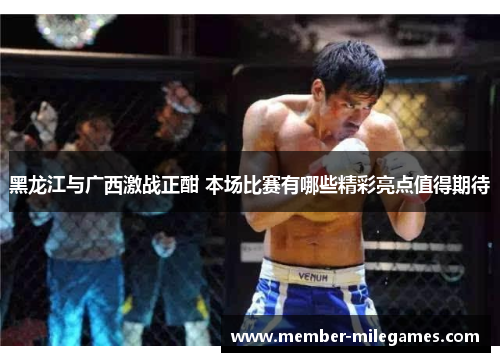 黑龙江与广西激战正酣 本场比赛有哪些精彩亮点值得期待