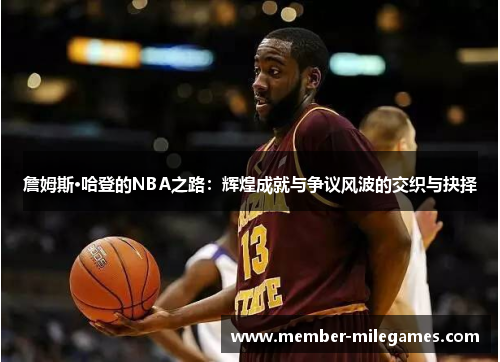 詹姆斯·哈登的NBA之路:辉煌成就与争议风波的交织与抉择
