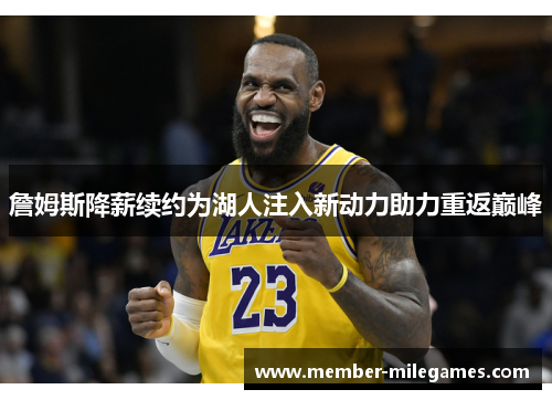 詹姆斯降薪续约为湖人注入新动力助力重返巅峰