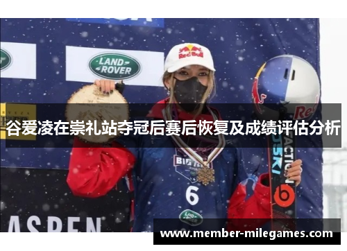 谷爱凌在崇礼站夺冠后赛后恢复及成绩评估分析 谷爱凌在崇礼站夺冠后赛后恢复及成绩评估分析
