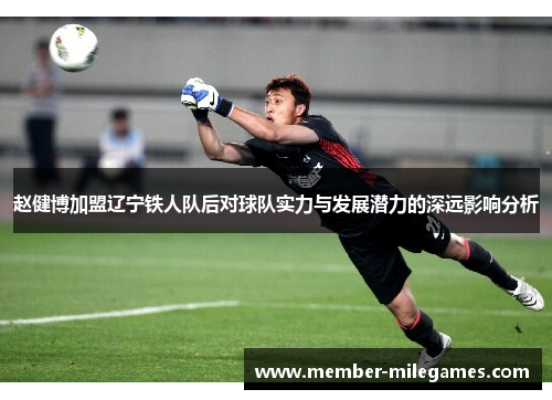 赵健博加盟辽宁铁人队后对球队实力与发展潜力的深远影响分析