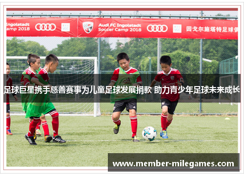 足球巨星携手慈善赛事为儿童足球发展捐款 助力青少年足球未来成长 足球巨星携手慈善赛事为儿童足球发展捐款 助力青少年足球未来成长