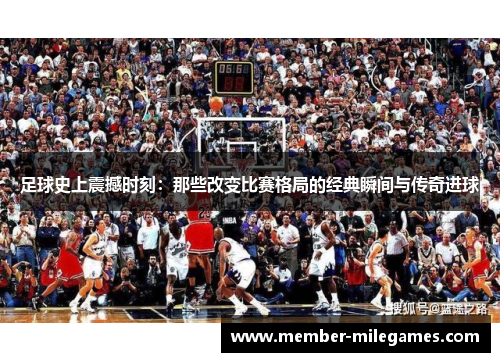 足球史上震撼时刻:那些改变比赛格局的经典瞬间与传奇进球 足球史上震撼时刻:那些改变比赛格局的经典瞬间与传奇进球