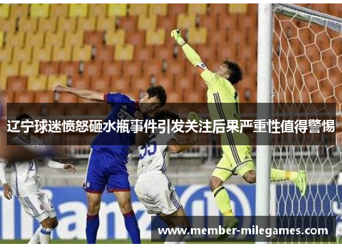 辽宁球迷愤怒砸水瓶事件引发关注后果严重性值得警惕