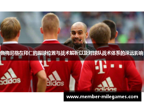 鲁梅尼格在拜仁的踢球位置与战术解析以及对球队战术体系的深远影响 鲁梅尼格在拜仁的踢球位置与战术解析以及对球队战术体系的深远影响