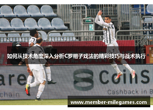 如何从技术角度深入分析C罗帽子戏法的精彩技巧与战术执行 如何从技术角度深入分析C罗帽子戏法的精彩技巧与战术执行