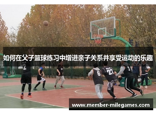 如何在父子篮球练习中增进亲子关系并享受运动的乐趣 如何在父子篮球练习中增进亲子关系并享受运动的乐趣