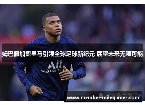 姆巴佩加盟皇马引领全球足球新纪元 展望未来无限可能
